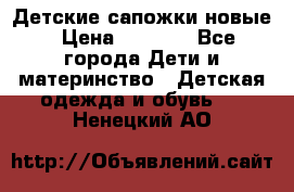 Детские сапожки новые › Цена ­ 2 600 - Все города Дети и материнство » Детская одежда и обувь   . Ненецкий АО